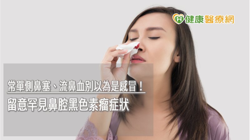 常單側鼻塞、流鼻血別以為是感冒！　留意罕見鼻腔黑色素瘤症狀