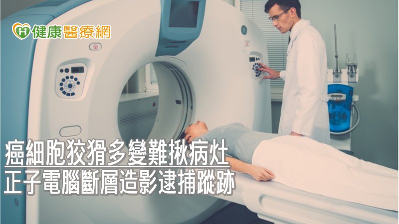 癌細胞狡猾多變難揪病灶　正子電腦斷層造影逮捕蹤跡